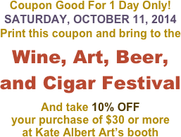 Coupon Good For 1 Day Only!
SATURDAY, OCTOBER 11, 2014
Print this coupon and bring to the 
Wine, Art, Beer, and Cigar Festival
And take 10% OFF  your purchase of $30 or more  at Kate Albert Art’s booth 